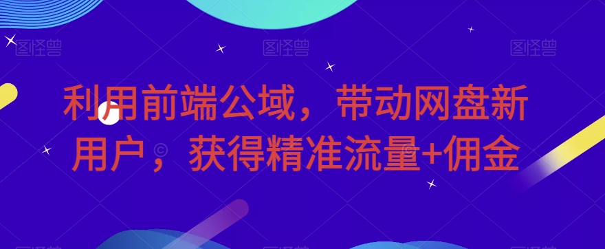 利用前端公域，带动网盘新用户，获得精准流量+佣金（揭秘）-千城资源网