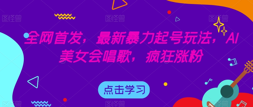 全网首发，最新暴力起号玩法，AI美女会唱歌，疯狂涨粉【揭秘】-千城资源网