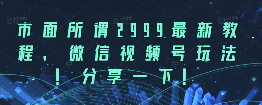 市面所谓2999最新教程，微信视频号玩法，分享一下【揭秘】-千城资源网