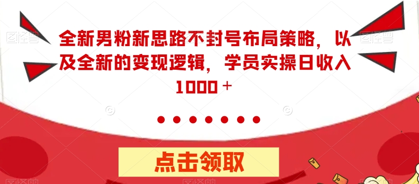 全新男粉新思路不封号布局策略，以及全新的变现逻辑，实操日收入1000＋【揭秘】-千城资源网