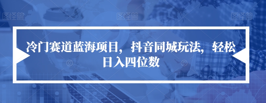 冷门赛道蓝海项目，抖音同城玩法，轻松日入四位数【揭秘】-千城资源网