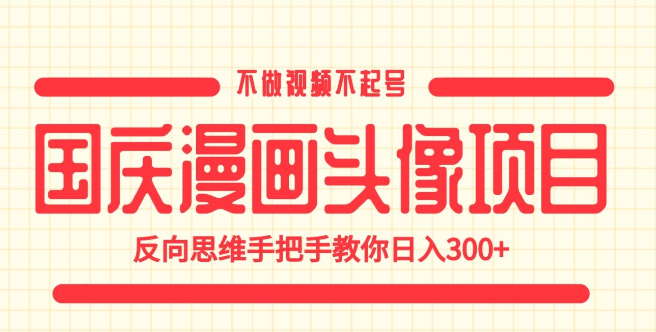 国庆漫画头像项目，不做视频不起号，反向思维手把手教你日入300+【揭秘】-千城资源网