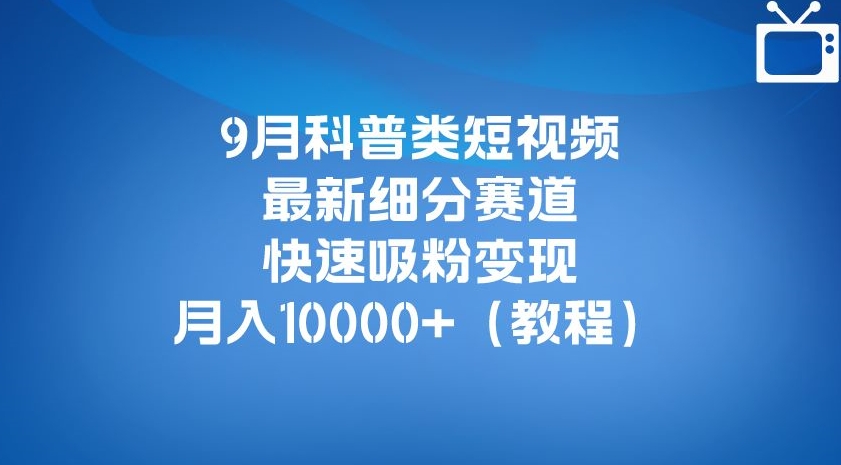 9月科普类短视频最新细分赛道，快速吸粉变现，月入10000+（详细教程）-千城资源网