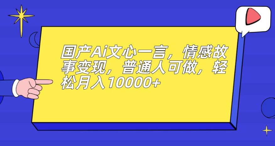 国产Ai文心一言，情感故事变现，普通人可做，轻松月入10000+【揭秘】-千城资源网