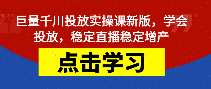 巨量千川投放实操课新版，学会投放，稳定直播稳定增产-千城资源网