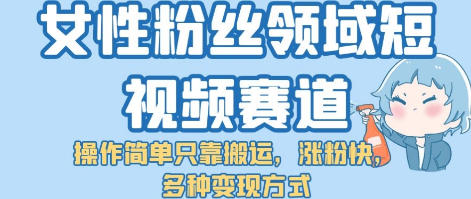 女性粉丝领域短视频赛道，操作简单只靠搬运，涨粉快，多种变现方式【揭秘】-千城资源网