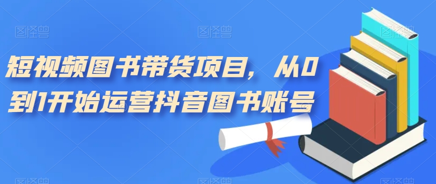 短视频图书带货项目，从0到1开始运营抖音图书账号-千城资源网
