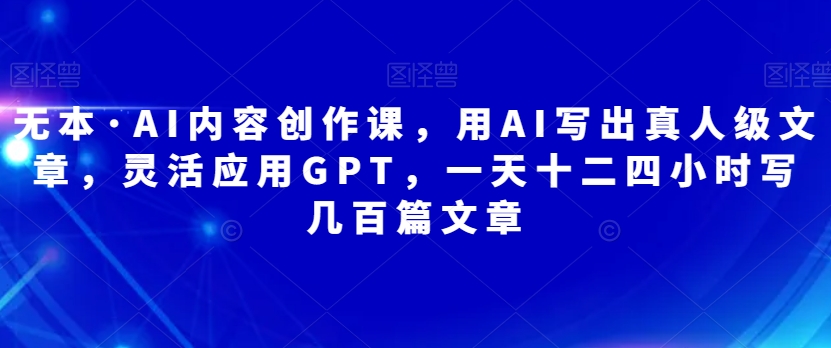 无本·AI内容创作课，用AI写出真人级文章，灵活应用GPT，一天十二四小时写几百篇文章-千城资源网