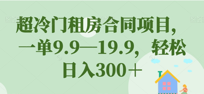 超冷门租房合同项目，一单9.9—19.9，轻松日入300＋【揭秘】-千城资源网