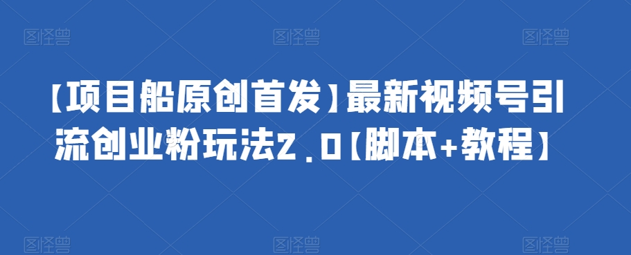 【项目船原创首发】最新视频号引流创业粉玩法2.0【脚本+教程】-千城资源网