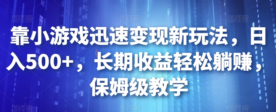 靠小游戏迅速变现新玩法，日入500+，长期收益轻松躺赚，保姆级教学【揭秘】-千城资源网