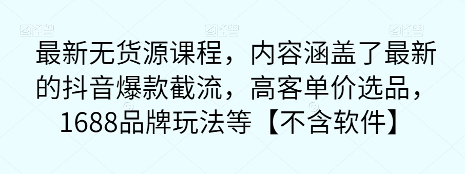 最新无货源课程，内容涵盖了最新的抖音爆款截流，高客单价选品，1688品牌玩法等【不含软件】-千城资源网