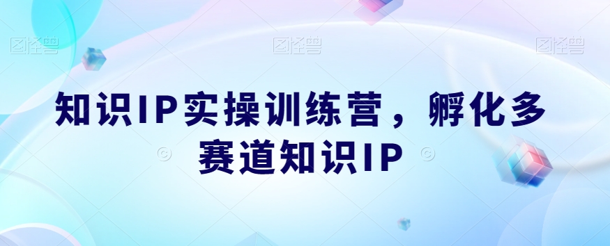 知识IP实操训练营，​孵化多赛道知识IP-千城资源网