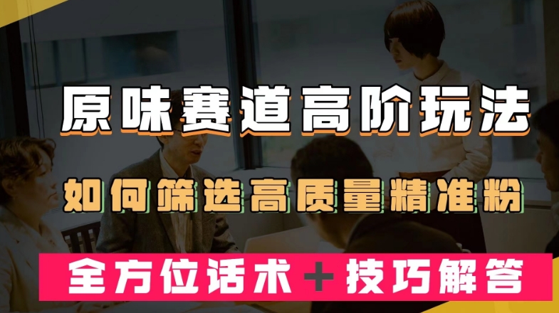 短视频原味赛道高阶玩法，如何筛选高质量精准粉？全方位话术＋技巧解答【揭秘】-千城资源网