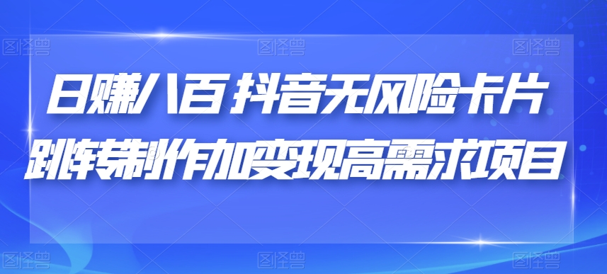 日赚八百抖音无风险卡片跳转制作加变现高需求项目【揭秘】-千城资源网