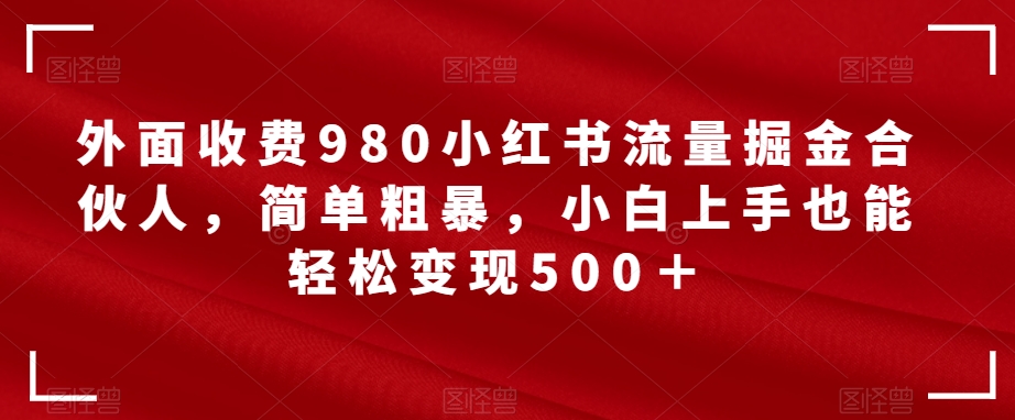 外面收费980小红书流量掘金合伙人，简单粗暴，小白上手也能轻松变现500＋【揭秘】-千城资源网