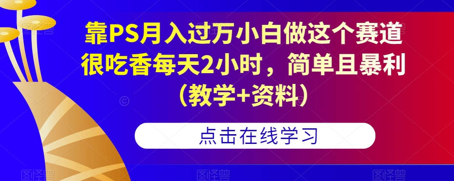 靠PS月入过万小白做这个赛道很吃香每天2小时，简单且暴利（教学+资料）-千城资源网