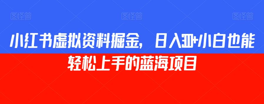 小红书虚拟资料掘金，日入300+小白也能轻松上手的蓝海项目【揭秘】-千城资源网
