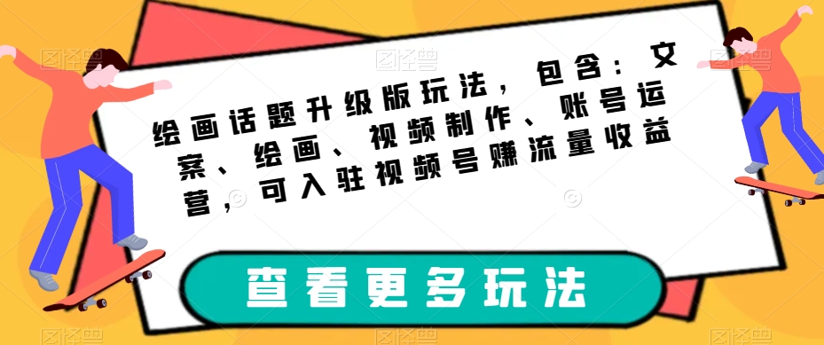 绘画话题升级版玩法，包含：文案、绘画、视频制作、账号运营，可入驻视频号赚流量收益-千城资源网