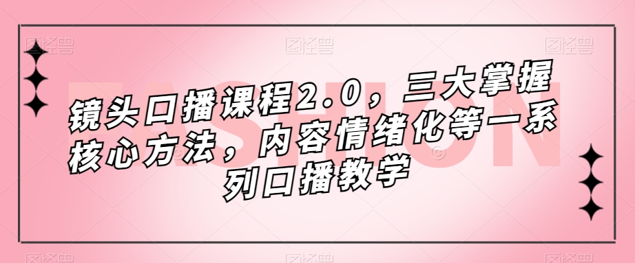 镜头口播课程2.0，三大掌握核心方法，内容情绪化等一系列口播教学-千城资源网