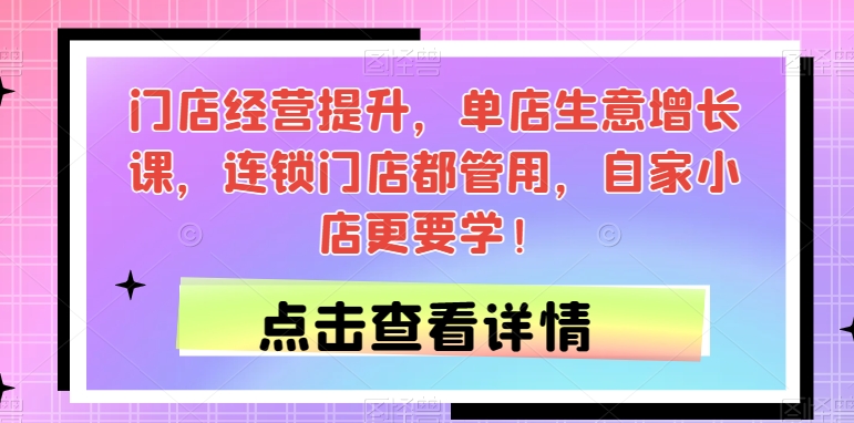 门店经营提升，单店生意增长课，连锁门店都管用，自家小店更要学！-千城资源网