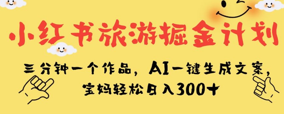小红书旅游掘金计划，三分钟一个作品，AI一键生成文案，宝妈轻松日入300+【揭秘】-千城资源网