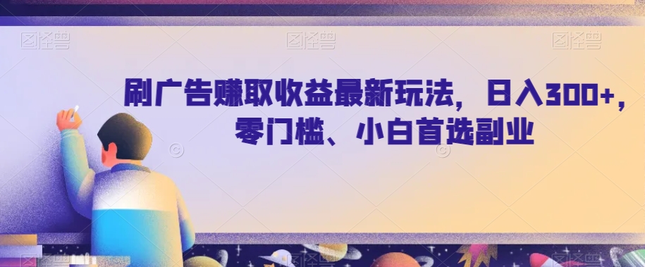 刷广告赚取收益最新玩法，日入300+，零门槛、小白首选副业【揭秘】-千城资源网
