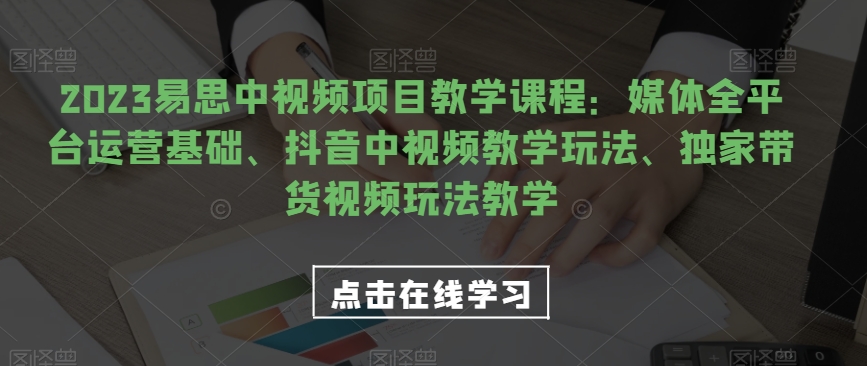 2023易思中视频项目教学课程：媒体全平台运营基础、抖音中视频教学玩法、独家带货视频玩法教学-千城资源网