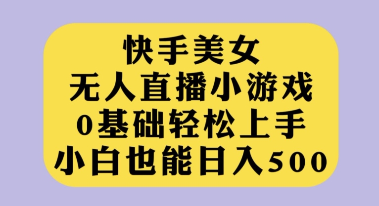 快手美女无人直播小游戏，0基础轻松上手，小白也能日入500【揭秘】-千城资源网