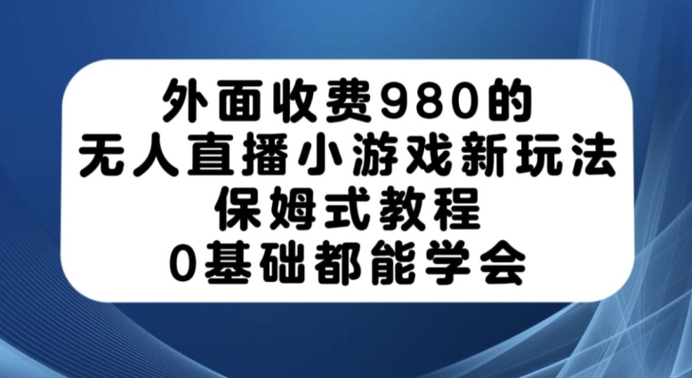 外面收费980的无人直播小游戏新玩法，保姆式教程，0基础都能学会【揭秘】-千城资源网