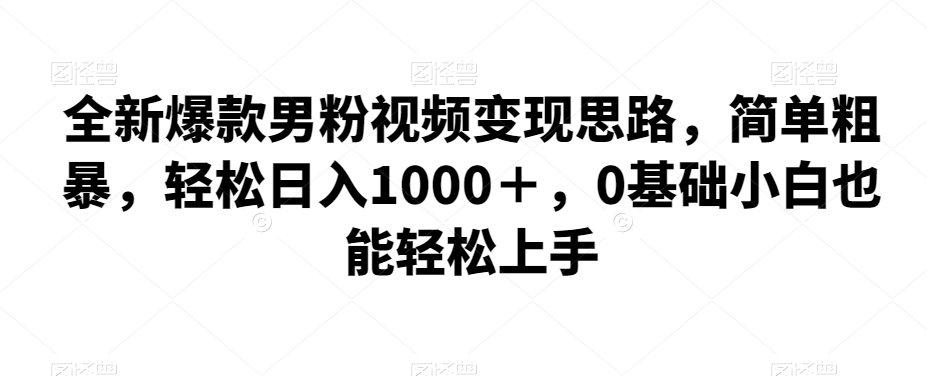 全新爆款男粉视频变现思路，简单粗暴，轻松日入1000＋，0基础小白也能轻松上手-千城资源网