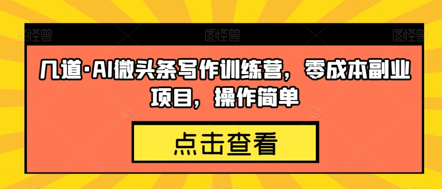 几道·AI微头条写作训练营，零成本副业项目，操作简单【揭秘】-千城资源网