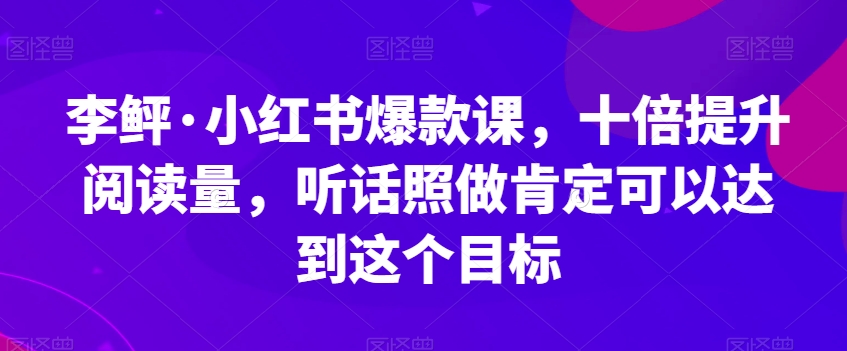 李鲆·小红书爆款课，十倍提升阅读量，听话照做肯定可以达到这个目标-千城资源网