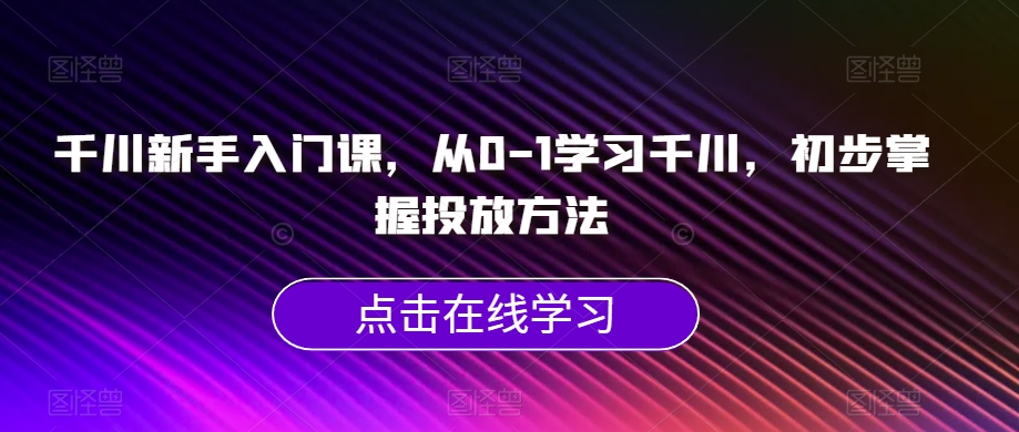 千川新手入门课，从0-1学习千川，初步掌握投放方法-千城资源网