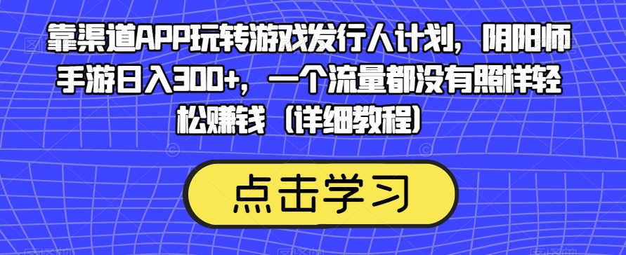 靠渠道APP玩转游戏发行人计划，阴阳师手游日入300+，一个流量都没有照样轻松赚钱（详细教程）-千城资源网