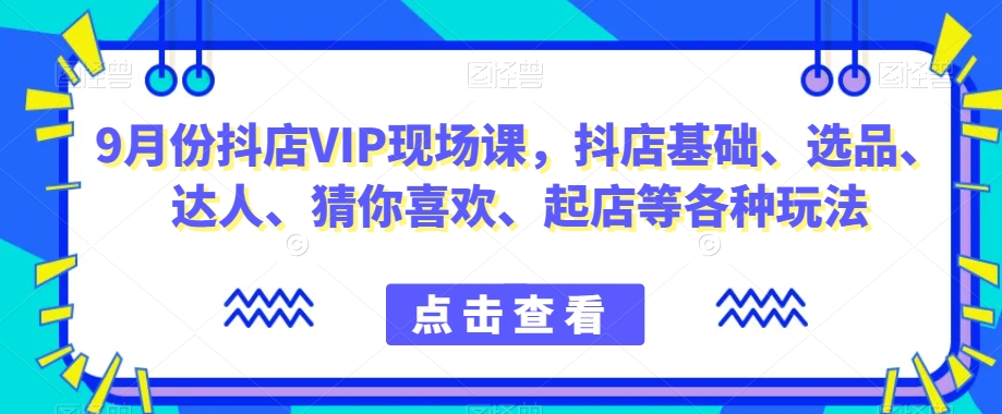 9月份抖店VIP现场课，抖音小店基础、选品、达人、猜你喜欢、起店等各种玩法-千城资源网