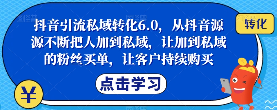 抖音引流私域转化6.0，从抖音源源不断把人加到私域，让加到私域的粉丝买单，让客户持续购买-千城资源网