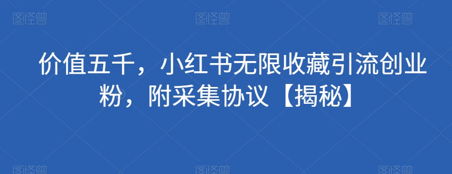价值五千，小红书无限收藏引流创业粉，附采集协议【揭秘】-千城资源网