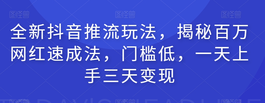 全新抖音推流玩法，揭秘百万网红速成法，门槛低，一天上手三天变现-千城资源网