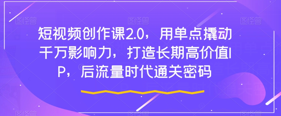 短视频创作课2.0，用单点撬动千万影响力，打造长期高价值IP，后流量时代通关密码-千城资源网