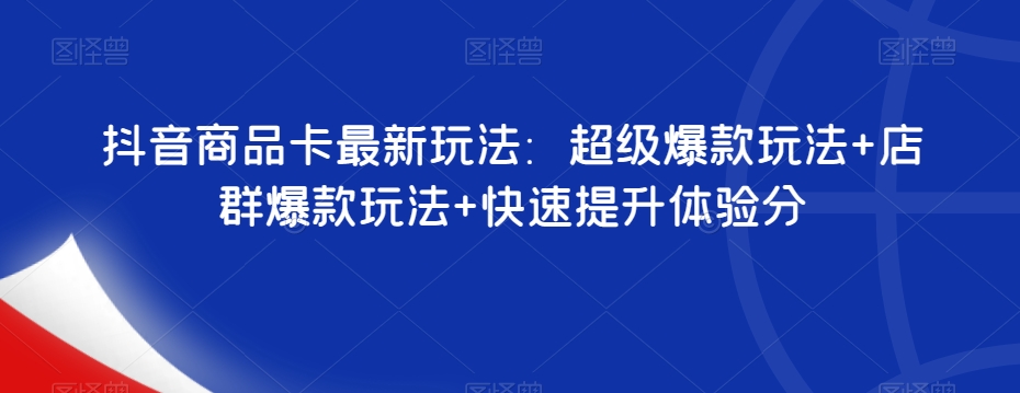 抖音商品卡最新玩法：超级爆款玩法+店群爆款玩法+快速提升体验分-千城资源网