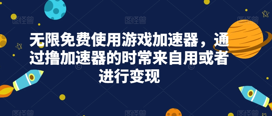 无限免费使用游戏加速器，通过撸加速器的时常来自用或者进行变现-千城资源网