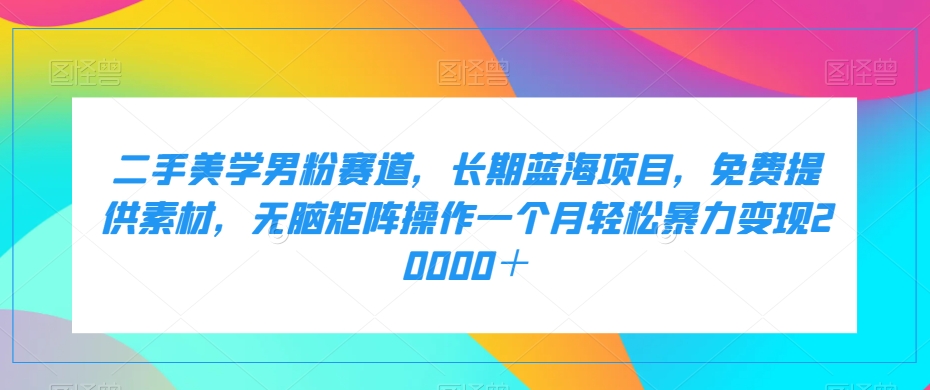 二手美学男粉赛道，长期蓝海项目，无脑矩阵操作一个月轻松暴力变现20000＋-千城资源网
