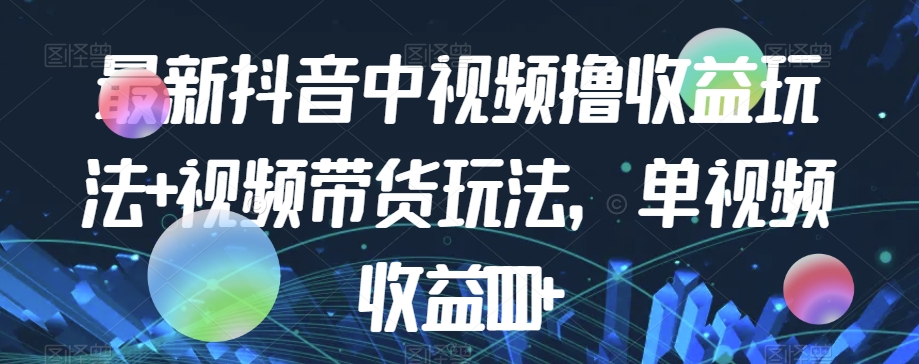 最新抖音中视频撸收益玩法+视频带货，单视频收益1000+-千城资源网
