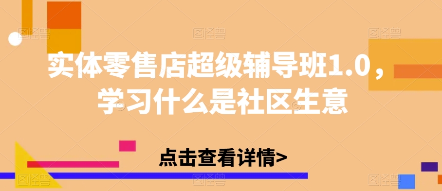 实体零售店超级辅导班1.0，学习什么是社区生意-千城资源网