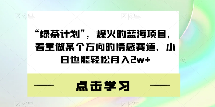 “绿茶计划”，爆火的蓝海项目，着重做某个方向的情感赛道，小白也能轻松月入2w+【揭秘】-千城资源网