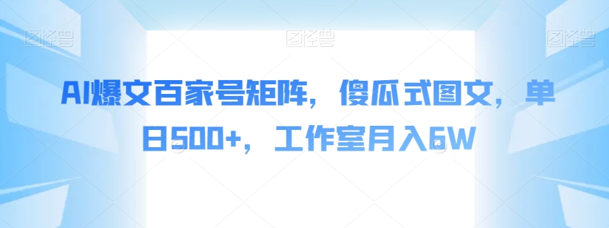 AI爆文百家号矩阵，傻瓜式图文，单日500+，工作室月入6W【揭秘】-千城资源网