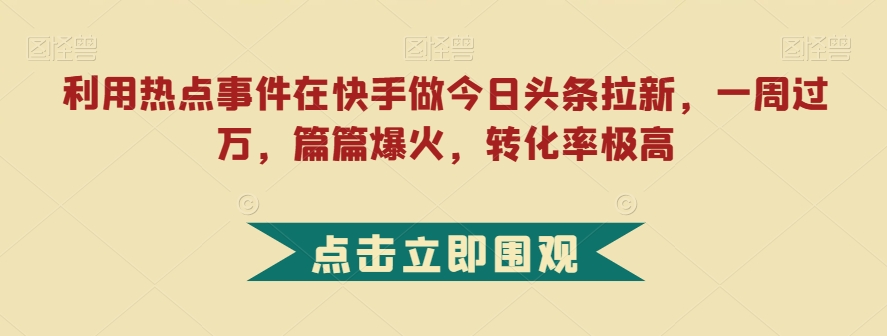 利用热点事件在快手做今日头条拉新，一周过万，篇篇爆火，转化率极高【揭秘】-千城资源网