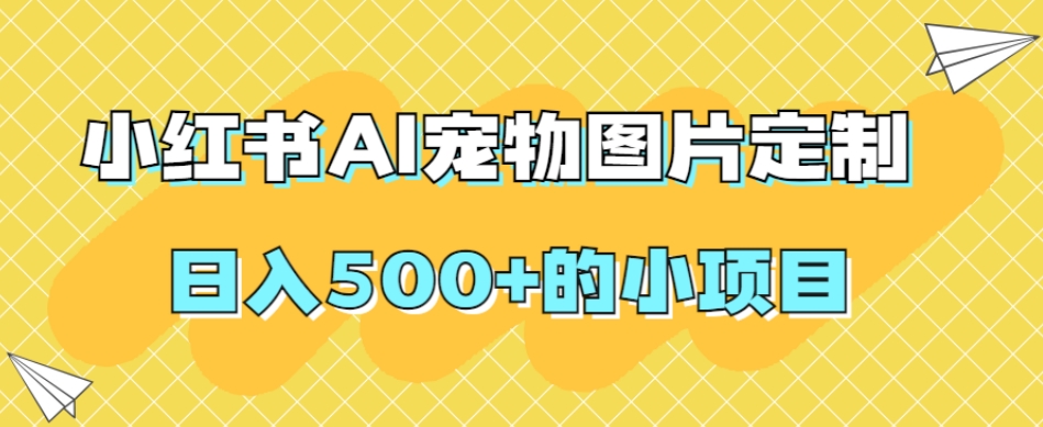 小红书AI宠物图片定制，日入500+的小项目-千城资源网