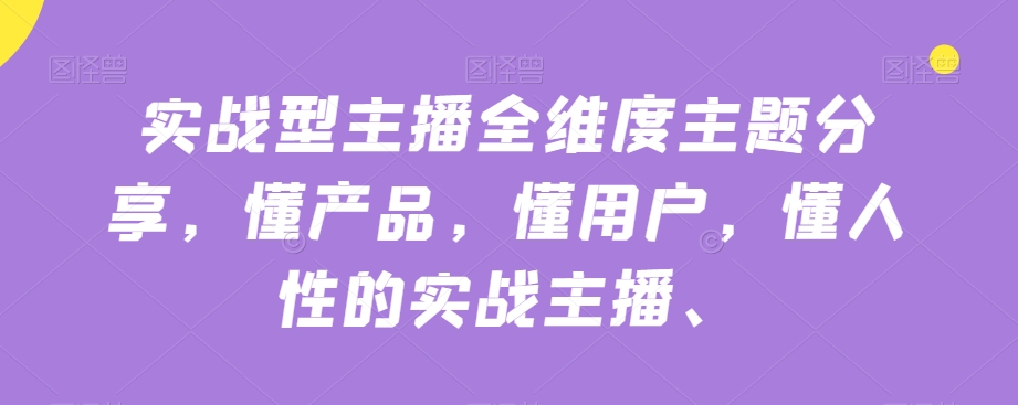 实战型主播全维度主题分享，懂产品，懂用户，懂人性的实战主播-千城资源网